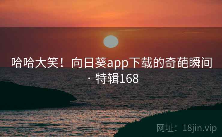 哈哈大笑！向日葵app下载的奇葩瞬间 · 特辑168