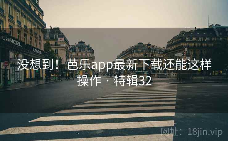 没想到！芭乐app最新下载还能这样操作 · 特辑32