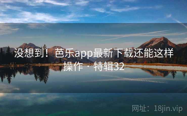 没想到！芭乐app最新下载还能这样操作 · 特辑32