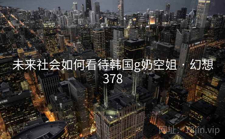 未来社会如何看待韩国g奶空姐 · 幻想378