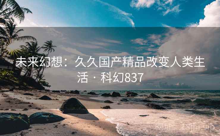 未来幻想：久久国产精品改变人类生活 · 科幻837