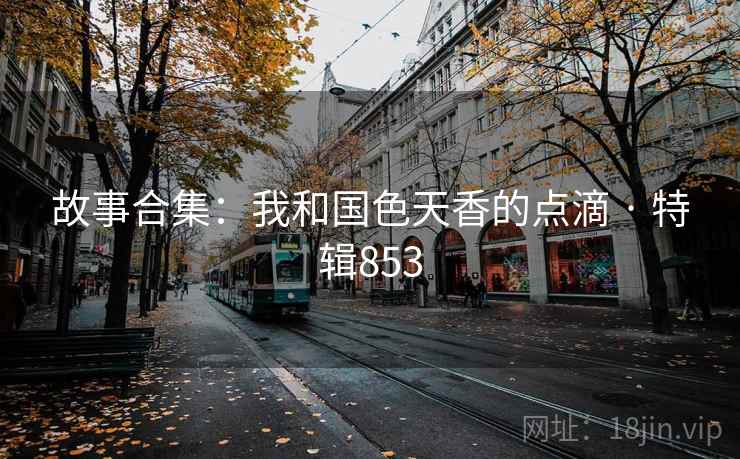 故事合集:我和国色天香的点滴 · 特辑853 第2张 故事合集:我和国色天香的点滴 · 特辑853 第2张
