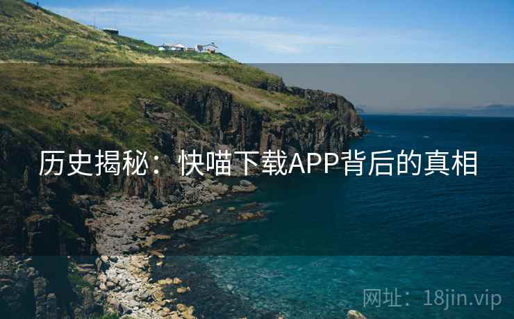 历史揭秘：快喵下载APP背后的真相