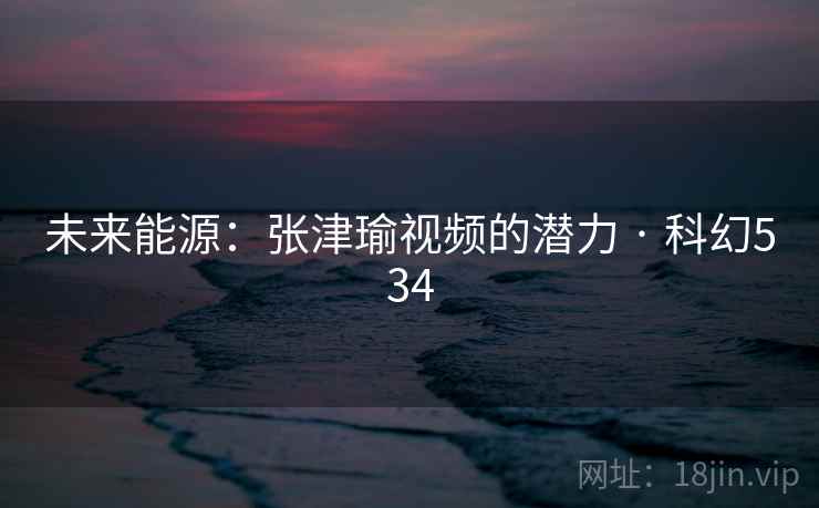 未来能源:张津瑜视频的潜力 · 科幻534