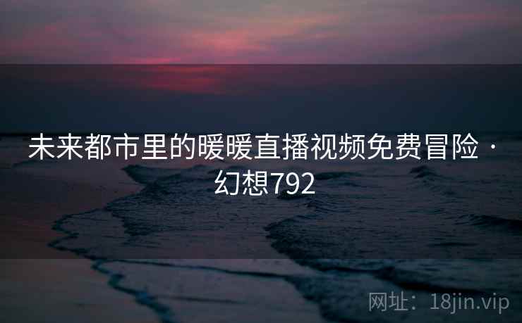 未来都市里的暖暖直播视频免费冒险 · 幻想792