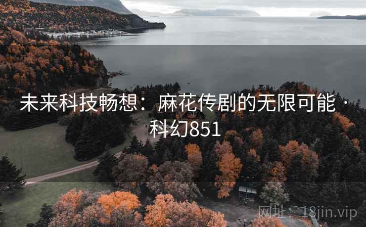 未来科技畅想：麻花传剧的无限可能 · 科幻851