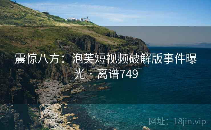 震惊八方:泡芙短视频破解版事件曝光 · 离谱749