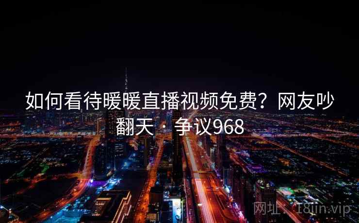 如何看待暖暖直播视频免费？网友吵翻天 · 争议968  第1张