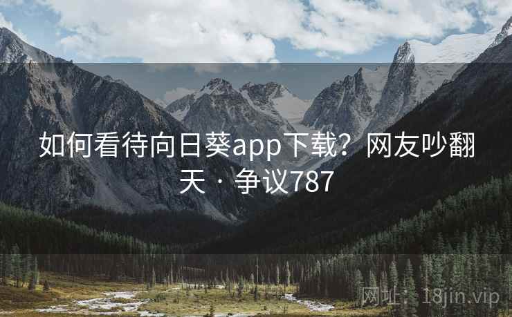 如何看待向日葵app下载?网友吵翻天 · 争议787