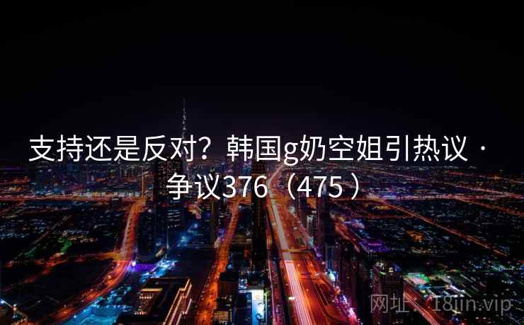支持还是反对？韩国g奶空姐引热议 · 争议376（475 ）  第2张