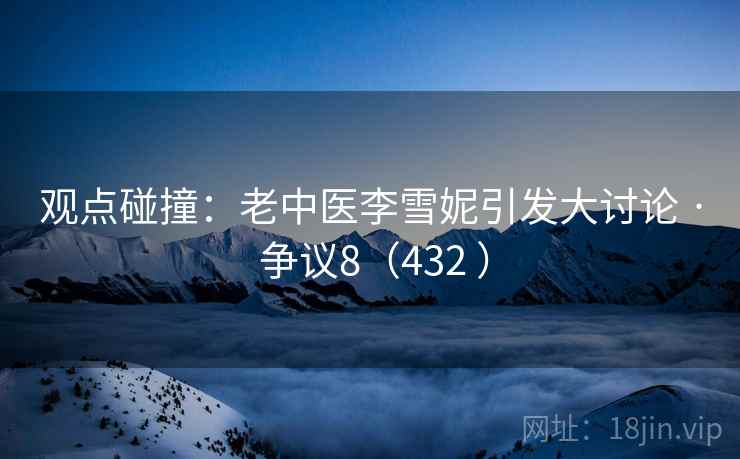 观点碰撞：老中医李雪妮引发大讨论 · 争议8（432 ）  第1张