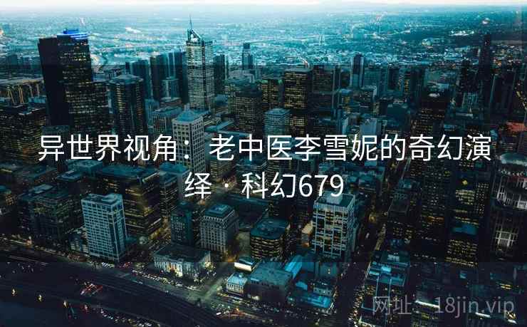 异世界视角:老中医李雪妮的奇幻演绎 · 科幻679