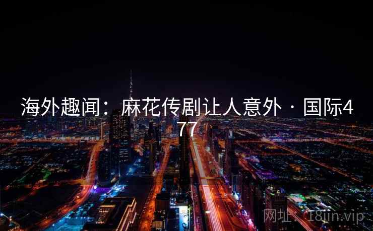 海外趣闻:麻花传剧让人意外 · 国际477