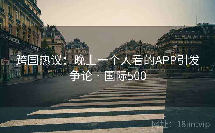 跨国热议:晚上一个人看的APP引发争论 · 国际500