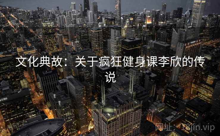 文化典故：关于疯狂健身课李欣的传说