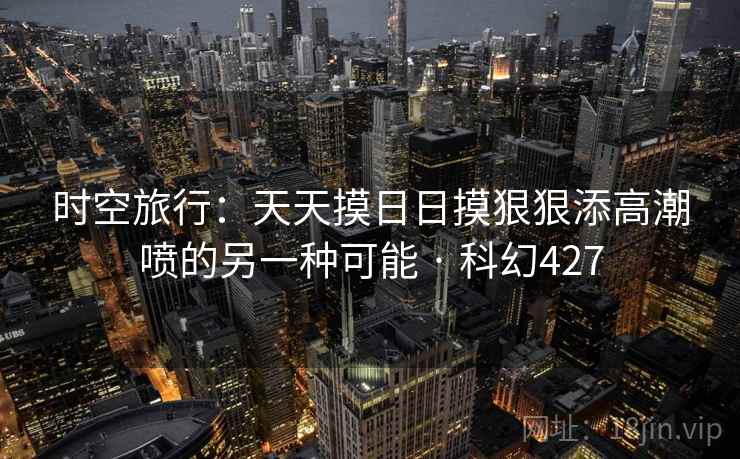 时空旅行:天天摸日日摸狠狠添高潮喷的另一种可能 · 科幻427 第1张 时空旅行:天天摸日日摸狠狠添高潮喷的另一种可能 · 科幻427 第1张