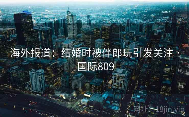 海外报道:结婚时被伴郎玩引发关注 · 国际809