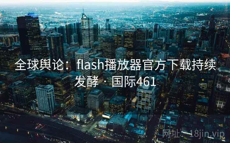 全球舆论：flash播放器官方下载持续发酵 · 国际461  第2张