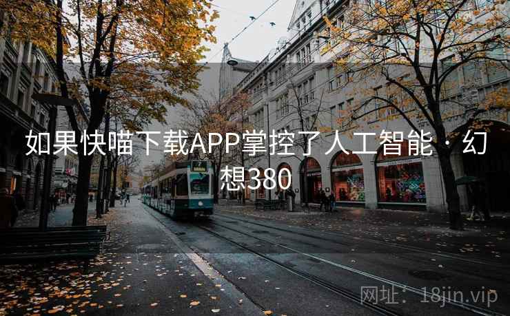 如果快喵下载APP掌控了人工智能 · 幻想380  第1张