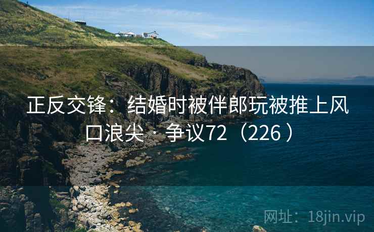 正反交锋:结婚时被伴郎玩被推上风口浪尖 · 争议72(226 ) 第1张 正反交锋:结婚时被伴郎玩被推上风口浪尖 · 争议72(226 ) 第1张