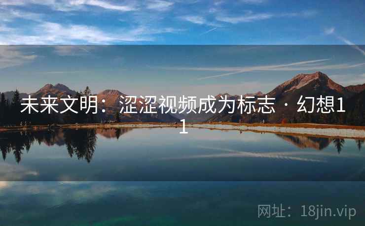 未来文明：涩涩视频成为标志 · 幻想11