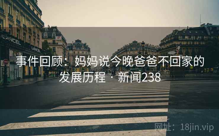 事件回顾:妈妈说今晚爸爸不回家的发展历程 · 新闻238