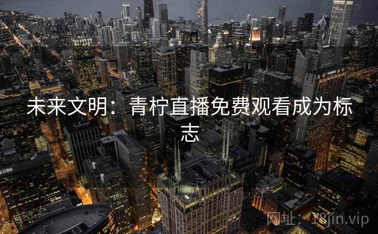 未来文明:青柠直播免费观看成为标志