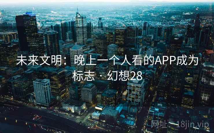 未来文明:晚上一个人看的APP成为标志 · 幻想28