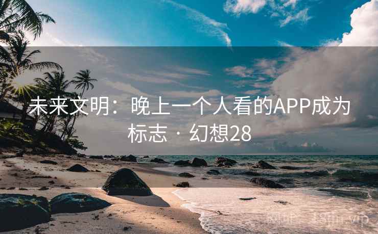 未来文明:晚上一个人看的APP成为标志 · 幻想28