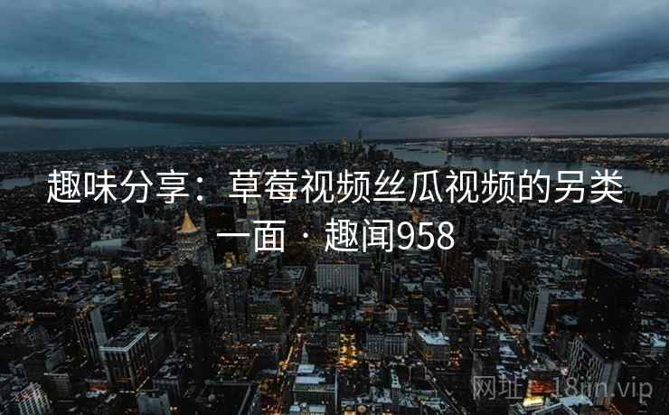趣味分享：草莓视频丝瓜视频的另类一面 · 趣闻958