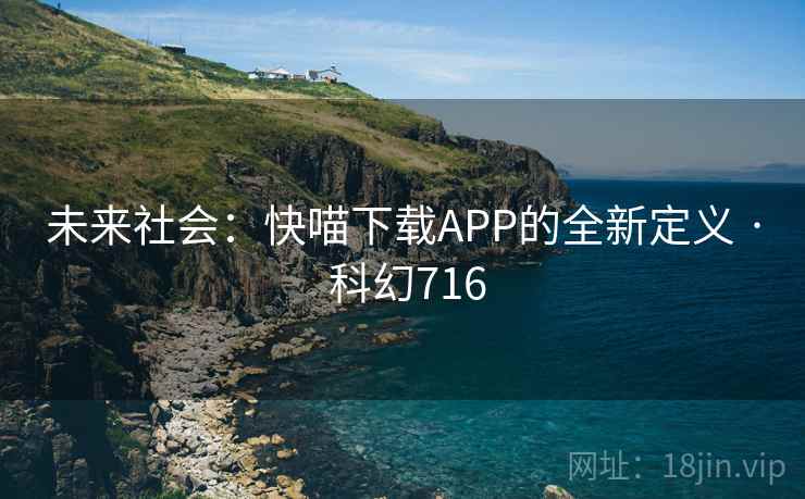 未来社会：快喵下载APP的全新定义 · 科幻716
