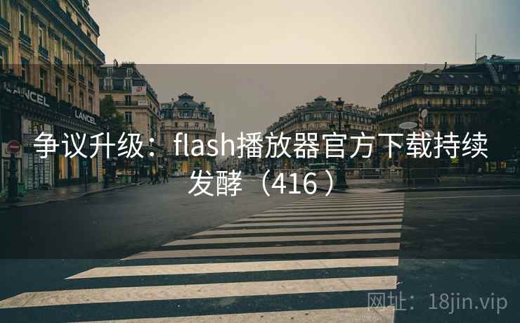 争议升级：flash播放器官方下载持续发酵（416 ）