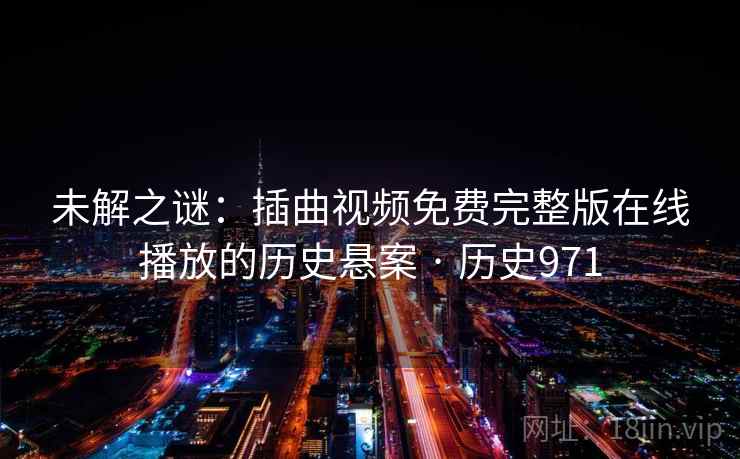 未解之谜:插曲视频免费完整版在线播放的历史悬案 · 历史971